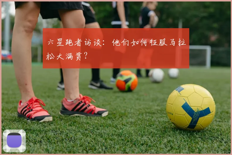 六星跑者访谈:他们如何征服马拉松大满贯?