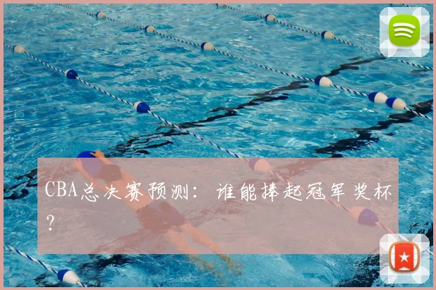 CBA总决赛预测:谁能捧起冠军奖杯?