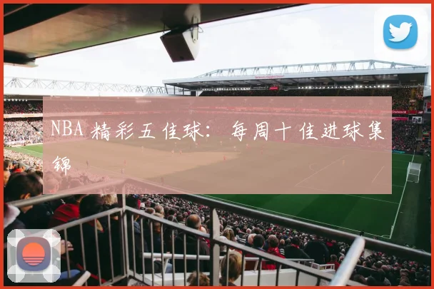 NBA 精彩五佳球:每周十佳进球集锦