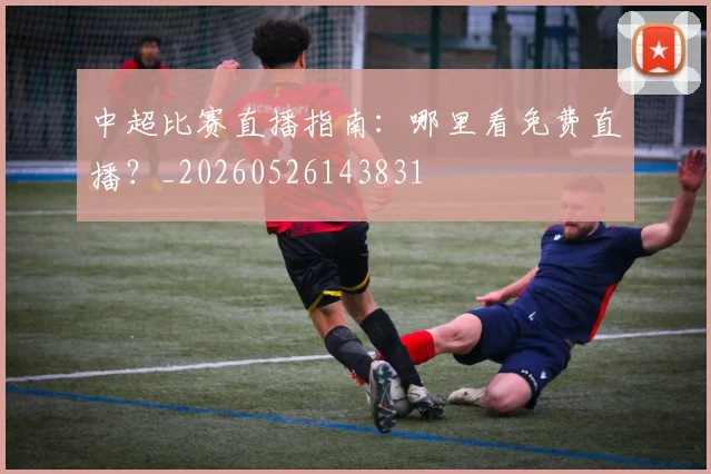 中超比赛直播指南:哪里看免费直播?_20260526143831