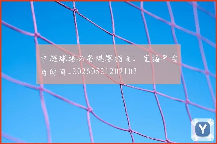 中超球迷必备观赛指南:直播平台与时间_20260521202107